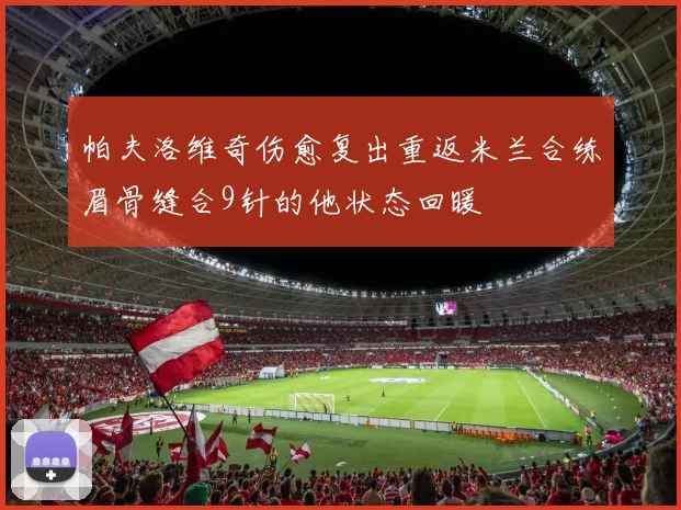 帕夫洛维奇伤愈复出重返米兰合练眉骨缝合9针的他状态回暖