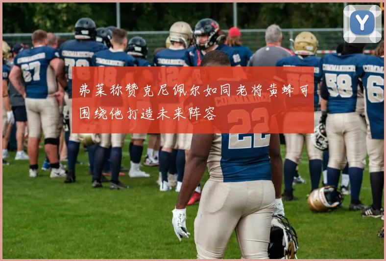 弗莱称赞克尼佩尔如同老将黄蜂可围绕他打造未来阵容
