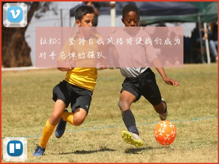 拉松：坚持自我风格将使我们成为对手忌惮的强队
