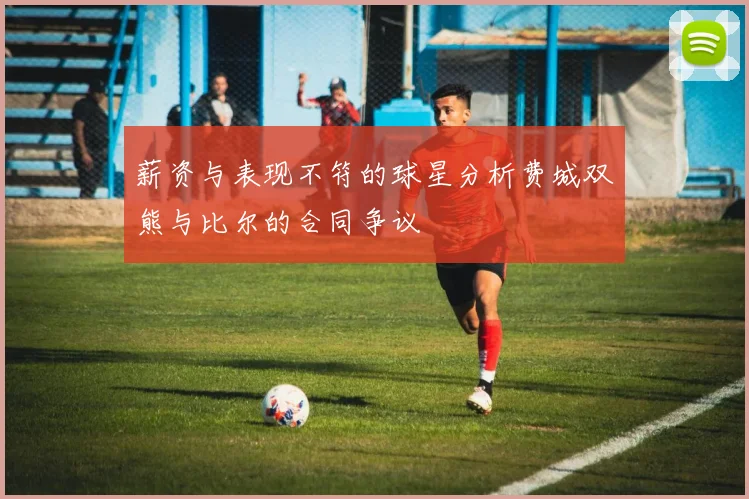 薪资与表现不符的球星分析费城双熊与比尔的合同争议