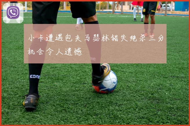 小卡遭遇包夹马瑟林错失绝杀三分机会令人遗憾