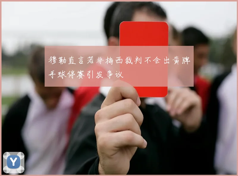 穆勒直言若非梅西裁判不会出黄牌手球停赛引发争议